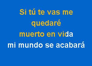 Si tL'I te vas me
quedaw

muerto en Vida
mi mundo se acabarei