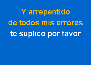 Y arrepentido
de todos mis errores

te suplico por favor