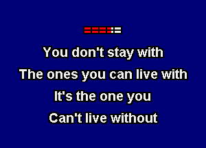 You don't stay with
The ones you can live with

It's the one you
Can't live without