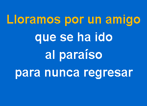 Lloramos por un amigo
que se ha ido

al paraiso
para nunca regresar