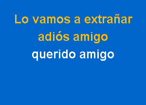 Lo vamos a extrariar
adi6s amigo

querido amigo