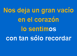 Nos deja un gran vacio
en el corazdn

Io sentimos
con tan s6lo recordar