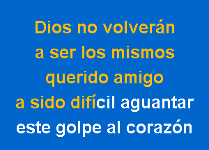 Dios no volvere'ln
a ser los mismos
querido amigo
a sido dificil aguantar
este golpe al coraz6n