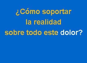 gC6mo soportar
la realidad

sobre todo este dolor?