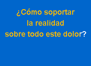 gC6mo soportar
la realidad

sobre todo este dolor?