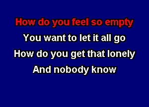 You want to let it all go

How do you get that lonely
And nobody know