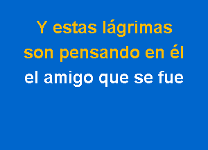 Y estas Ie'lgrimas
son pensando en a

el amigo que se fue