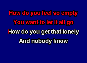 How do you get that lonely
And nobody know