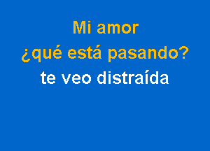 Mi amor
gqum'a este'l pasando?

te veo distraida