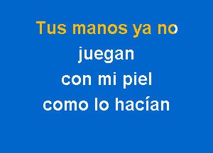 Tus manos ya no
juegan

con mi piel
como lo hacian