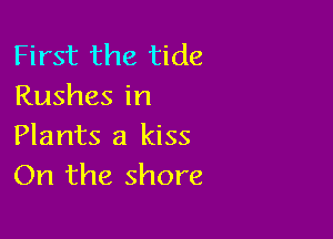 First the tide
Rushes in

Plants 3 kiss
On the shore