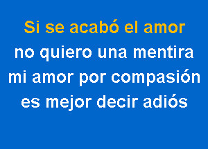 Si se acab6 el amor
no quiero una mentira
mi amor por compasi6n
es mejor decir adi6s