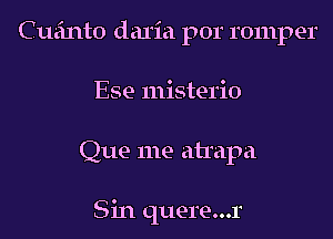 Cufmto daria por romper
Ese misterio

Que me ahapa

Sin quere...1'