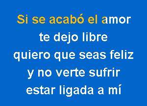 Si se acabc') el amor
te dejo Iibre

quiero que seas feliz
y no verte sufrir
estar ligada a mi