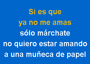 Si es que
ya no me amas

s6lo mairchate
no quiero estar amando
a una mufieca de papel