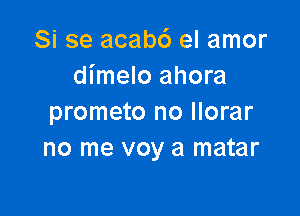 Si se acabc') el amor
dimelo ahora

prometo no llorar
no me voy a matar