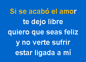 Si se acabc') el amor
te dejo Iibre

quiero que seas feliz
y no verte sufrir
estar ligada a mi