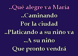 QwE- alegre va Maria
..Ca111inand0
Por la Ciudad
..Platicand0 a su nifto va
..A su nifto
Que pronto vendrei