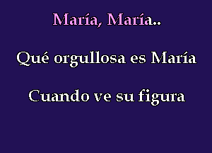 Maria, lVIaria..

Que? orgullosa es Maria

C uando ve su figura