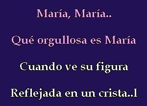 Maria, Maria
Qm orgullosa es Maria
Cuando ve su figura

Reflej ada en un crista..l