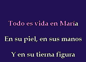 Todo es Vida en Maria
En su piel, en sus manos

Y en su tierna figura