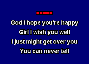 God I hope you're happy
Girl I wish you well

Ijust might get over you

You can never tell