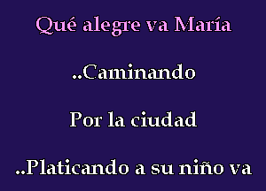 Qm alegre va Maria
..Ca111inand0
Por la Ciudad

..Platicand0 a su nifto va