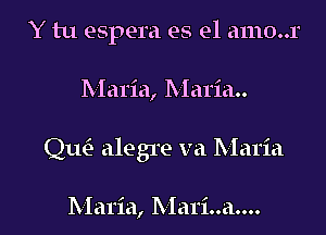 Y tu espera es el amo..r

Maria, Maria..

Quill alegre va Maria

hIal'ia, Ix Iaisiooanooo