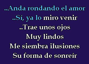 ..Anda rondando el amor
..Si, ya lo miro venir
..Trae unos ojos
Muy lindos
Me siembra ilusiones
811 forma de sonreir