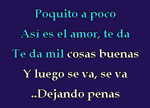 Poquito a poco
Asi es el amor, te da
Te da mil cosas buenas
Y luego se va, se va

..Dejand0 penas