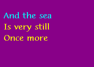 And the sea
Is very still

Once more