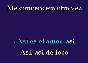 Me convencerei otra vez

..Asi es el amor, asi

Asi, asi de loco