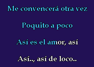 Me convencerei otra vez
Poquito a poco
Asi es el amor, asi

Asi.., asi de 10C0..