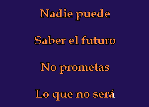 Nadie puede

Saber e1 futuro
N o prometas

L0 que no serei