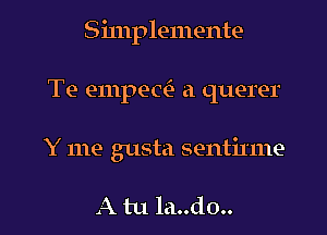 Simplemente
Te empec? a querer

Y me gusta sentinne

A tu la..do.. l