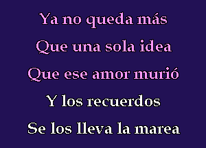 Ya no queda mas
Que una 501a idea
Que ese amor murif)
Y 105 recuerdos

Se los lleva la marea