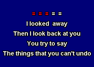 I looked away

Then I look back at you

You try to say
The things that you can't undo