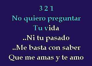 3 2 1
N0 quiero preguntar
Tu Vida
..Ni tu pasado
..Me basta con saber
Que me amas y te amo