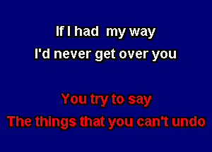 If I had my way

I'd never get over you