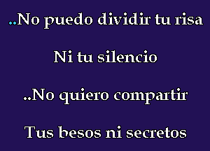 ..N0 puedo dividir tu risa
Ni tu silencio
..N0 quiero compal'tir

Tus besos ni secretos