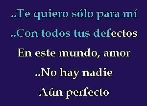 ..Te quiero 5610 para mi
..C0n todos tus defectos
En este mundo, amor
..No hay nadie

Aim perfecto