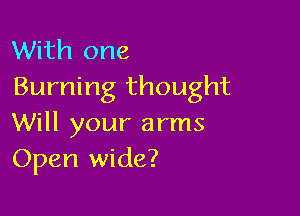 With one
Burning thought

Will your arms
Open wide?