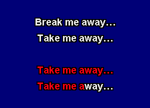 Break me away...

Take me away...