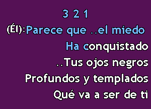 3 2 1
(EUIParece que ..el miedo
Ha conquistado

..Tus ojos negros
Profundos y templados
Quc va a ser de ti