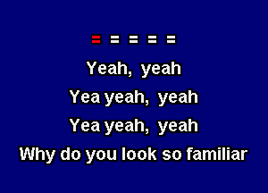 Yeah, yeah

Yea yeah, yeah
Yea yeah, yeah
Why do you look so familiar