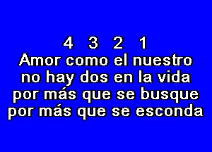 4 3 2 1
Amor como el nuestro
no hay dos en la Vida
por mas que se busque
por mas que se esconda