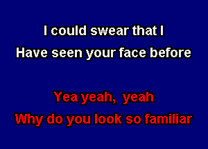 I could swear that I
Have seen your face before