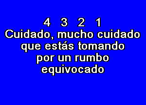 4 3 2 1
Cuidado, mucho cuidado
que esteis tomando

por un rumbo
equwocado