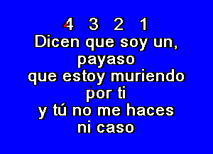 4 13 2 1
Dicen que soy un,
payaso
que estoy muriendo

por
y t0 no me haces
nlcaso