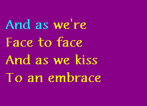 And as we're
Face to face

And as we kiss
To an embrace